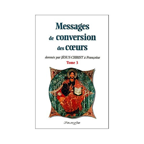 Messages de conversion des coeurs : donnés par Jésus-Christ à Françoise. Vol. 3