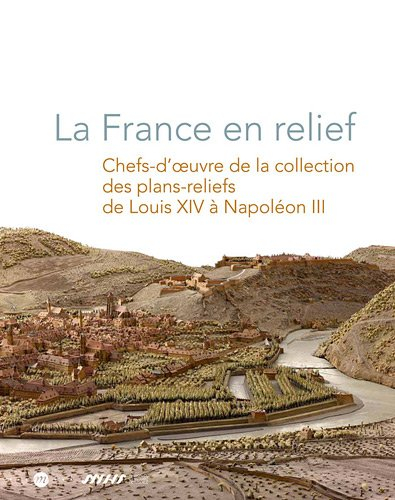 La France en relief : chefs-d'oeuvre de la collection des plans-reliefs de Louis XIV à Napoléon III 