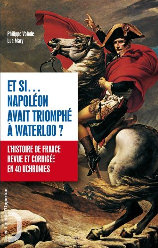 Et si... Napoléon avait triomphé à Waterloo ? : l'histoire de France revue et corrigée en 40 uchroni