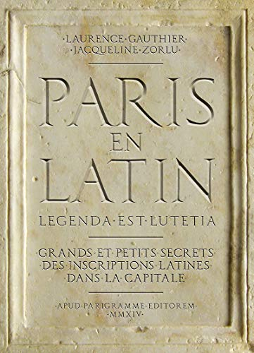 Paris en latin : legenda est Lutetia : grands et petits secrets des inscriptions latines dans la cap