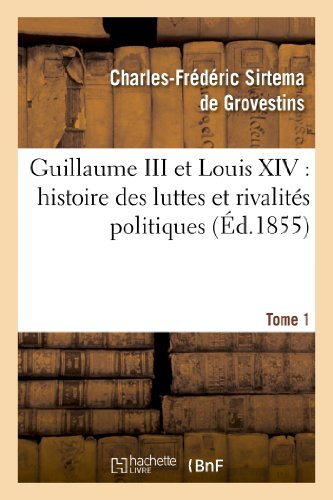 Guillaume III et Louis XIV : histoire des luttes et rivalités politiques. Tome 1: entre les puissanc