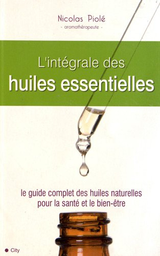 L'intégrale des huiles essentielles : le guide complet des huiles naturelles pour la santé et le bie
