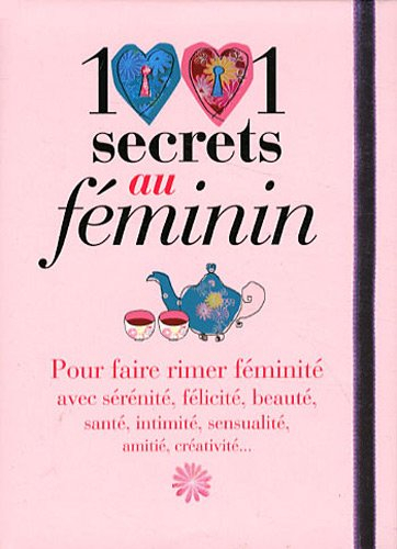 1001 secrets au féminin : pour faire rimer féminité avec sérénité, félicité, beauté, santé, intimité