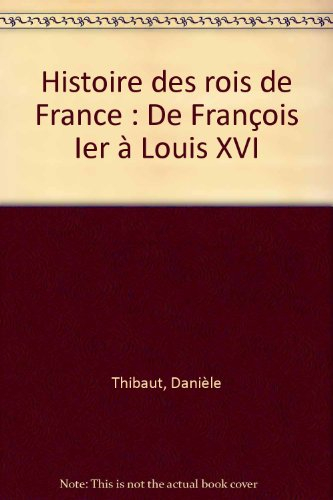 Histoire des rois de France : de François 1er à Louis XVI