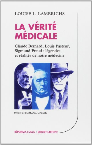 La Vérité médicale : Claude Bernard, Louis Pasteur, Sigmund Freud : légendes et réalités de notre mé