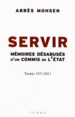 Servir : mémoires désabusées d'un commis de l'Etat : Tunisie 1971-2011