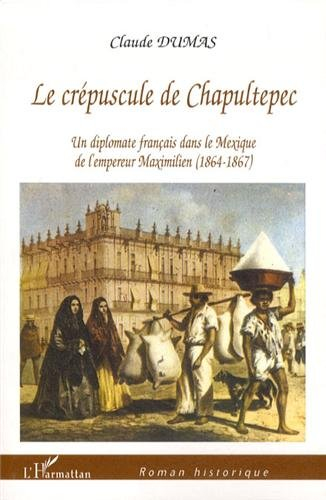 Le crépuscule de Chapultepec : un diplomate français dans le Mexique de l'empereur Maximilien (1864-