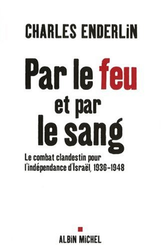 Par le feu et par le sang : le combat clandestin pour l'indépendance d'Israël, 1936-1948 - Charles Enderlin