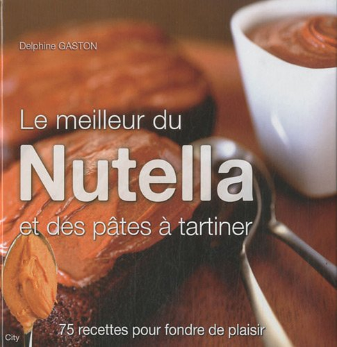 Le meilleur du Nutella et des pâtes à tartiner : 75 recettes pour fondre de plaisir