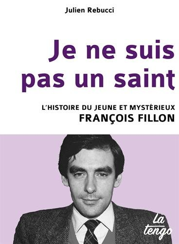 Je ne suis pas un saint : l'histoire du jeune et mystérieux François Fillon