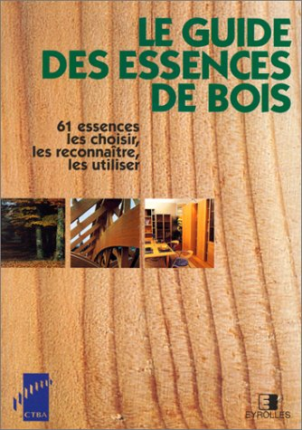 Le guide des essences de bois : 61 essences, les choisir, les reconnaître, les utiliser