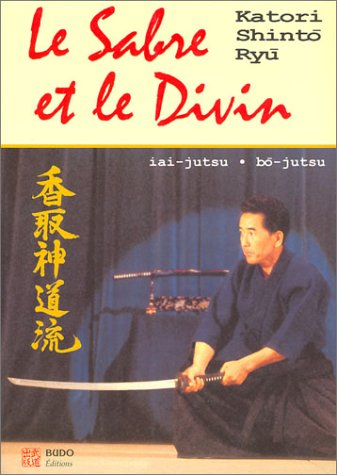 Le sabre et le divin : héritage spirituel de la Katori Shinto Ryu : iai-justsu, bo-justu