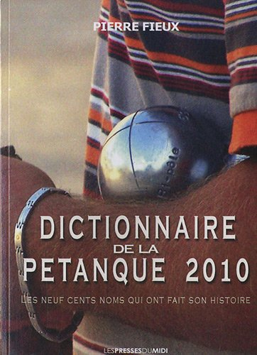 Dictionnaire de la pétanque 2010 : les neuf cents noms qui ont fait son histoire