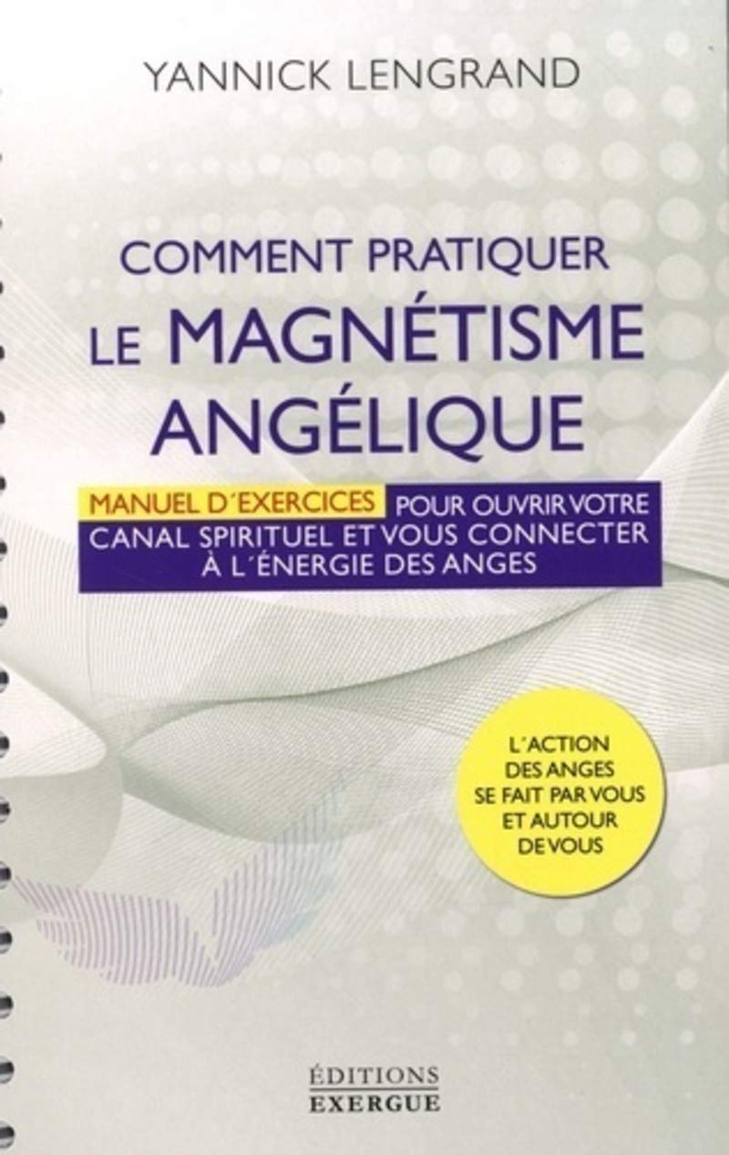 Comment pratiquer le magnétisme angélique : manuel d'exercices pour ouvrir votre canal spirituel et 