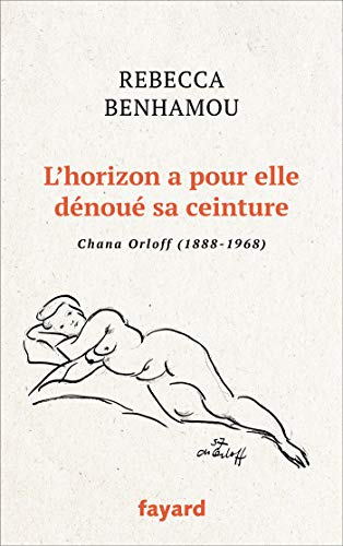 L'horizon a pour elle dénoué sa ceinture : Chana Orloff (1888-1968) : récit