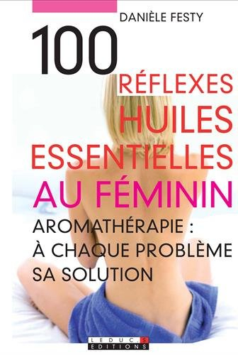 100 réflexes huiles essentielles au féminin : aromathérapie : à chaque problème sa solution
