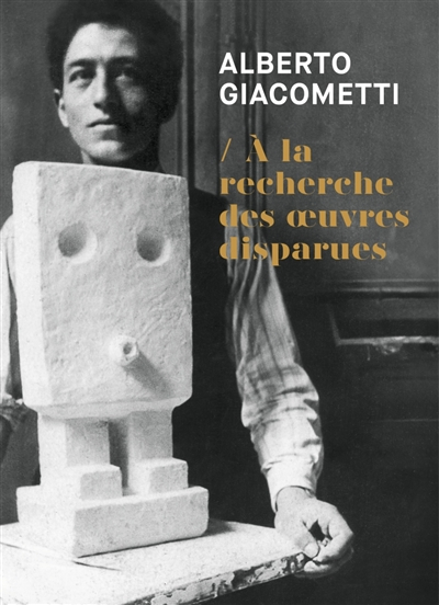 Alberto Giacometti : à la recherche des oeuvres disparues (1920-1935). Alberto Giacometti : in searc