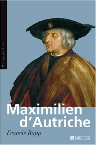 Maximilien d'Autriche : souverain du Saint Empire romain germanique, bâtisseur de la maison d'Autric