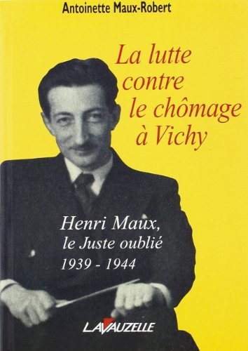 La lutte contre le chômage à Vichy : Henri Maux, le Juste Oublié, 1939-1944