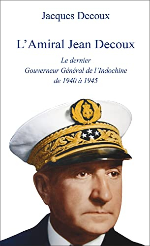 L'amiral Jean Decoux : Le dernier gouverneur général de l'Indochine de 1940 à 1945