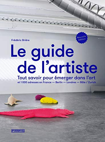 Le guide de l'artiste : tout savoir pour émerger dans l'art : et 1.000 adresses en France, Berlin, L
