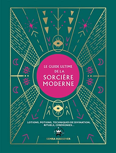 Le guide ultime de la sorcière moderne : lotions, potions, techniques de divination, rituels, cérémo