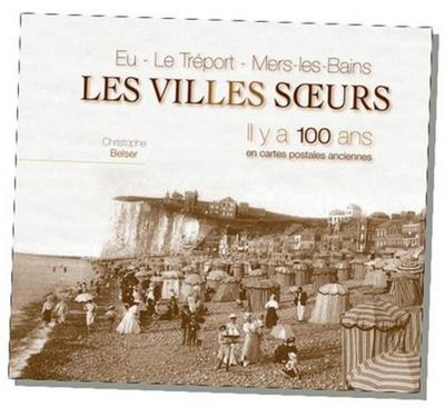 Les villes soeurs, il y a 100 ans : Eu, Le Tréport, Mers-les-Bains : en cartes postales anciennes