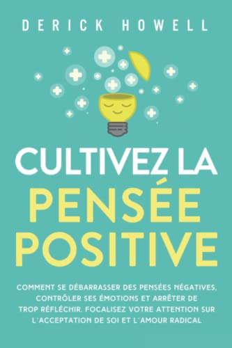 Cultivez la pensée positive: Comment se débarrasser des pensées négatives, contrôler ses émotions et