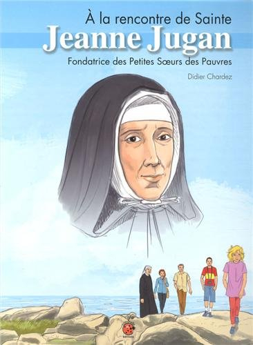A la rencontre de sainte Jeanne Jugan : fondatrice des Petites soeurs des pauvres