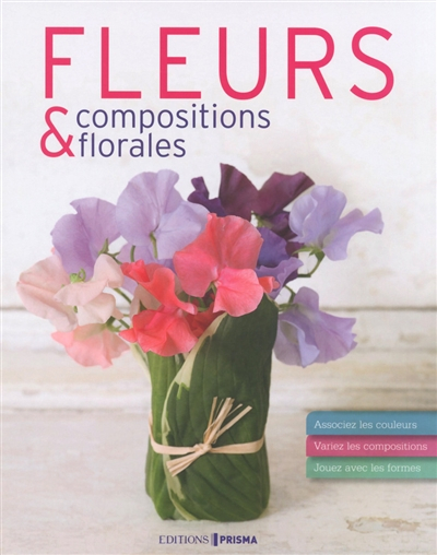 Fleurs & compositions florales : associez les couleurs, variez les compositions, jouez avec les form