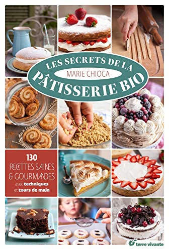 Les secrets de la pâtisserie bio : 130 recettes saines & gourmandes : avec techniques et tours de ma