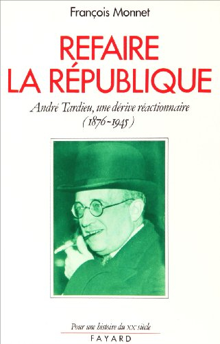 Refaire la République : André Tardieu, une dérive réactionnaire, 1876-1945