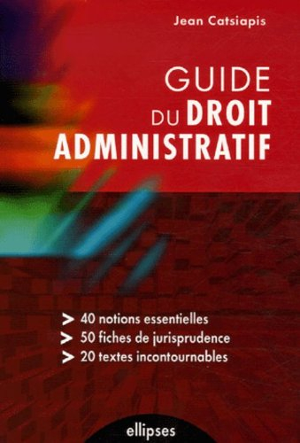 Guide du droit administratif : 40 notions essentielles, 50 fiches de jurisprudence, 20 textes incont