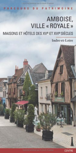Amboise, ville royale : maisons et hôtels des XVe et XVIe siècles : Indre-et-Loire, Centre