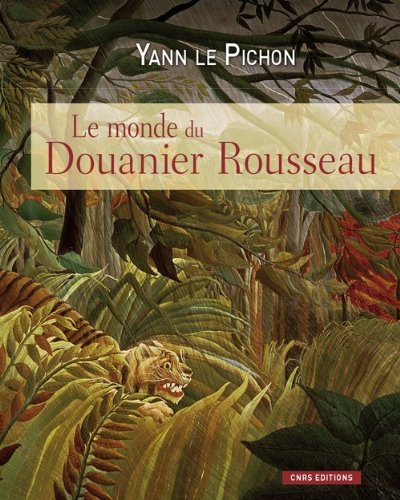 Le monde du Douanier Rousseau : ses sources d'inspiration, ses influences sur l'art moderne - Yann Le Pichon