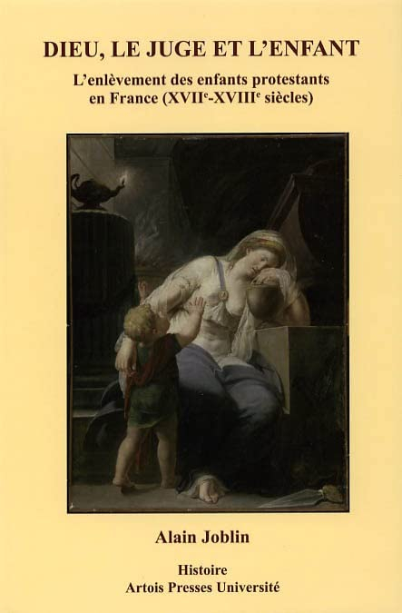 Dieu, le juge et l'enfant : l'enlèvement des enfants protestants en France (XVIIe-XVIIIe siècles)