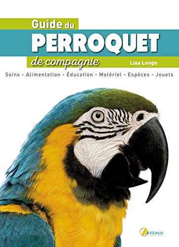 Guide du perroquet de compagnie : soins, alimentation, éducation, matériel, espèces, jouets