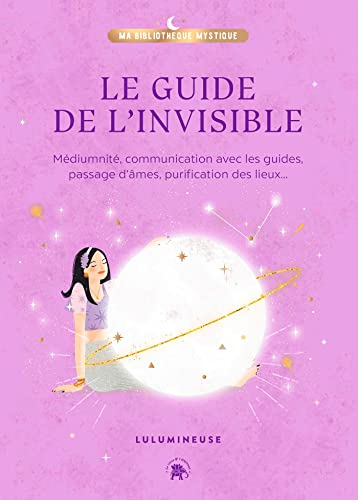 Le guide de l'invisible : médiumnité, communication avec les guides, passage d'âmes, purification de