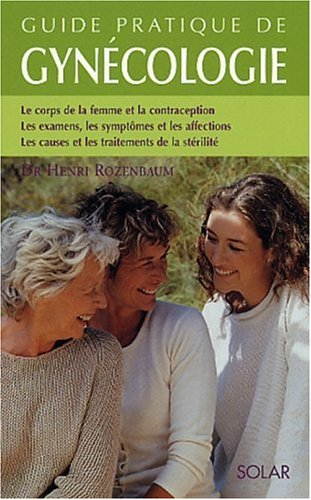 Guide pratique de gynécologie : le corps de la femme et la contraception, les examens, les symptômes