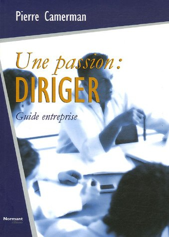 Une passion, diriger : réflexion sur le leadership, sa pratique au quotidien : guide entreprise