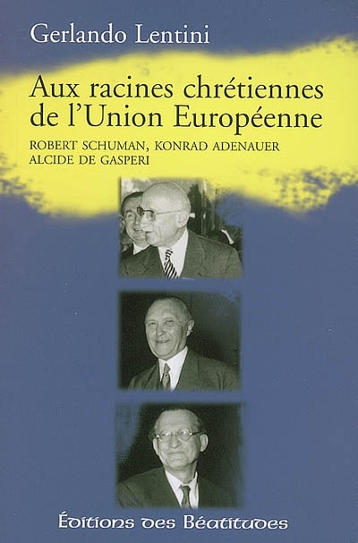 Aux racines chrétiennes de l'Union européenne : Robert Schuman, Konrad Adenauer, Alcide de Gasperi