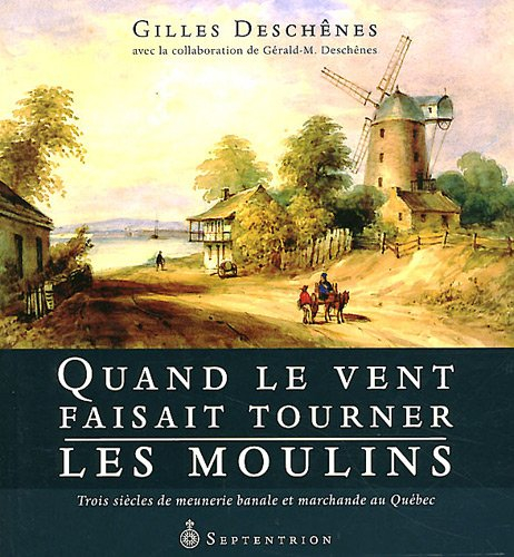 Quand le vent faisait tourner les moulins : trois siècles de meunerie banale et marchande au Québec