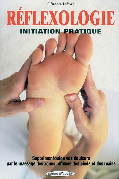 Réflexologie : initiation pratique : supprimez toutes vos douleurs par le massage des zones réflexes