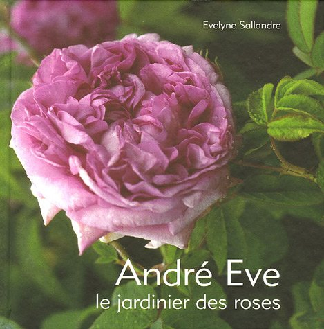 André Eve, le jardinier des roses : de la création des roses nouvelles à la passion des roses ancien