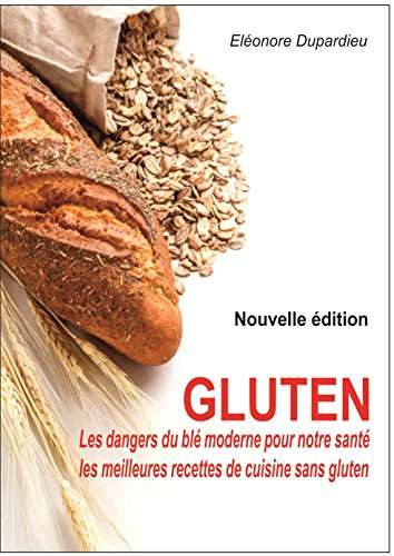 Gluten, les vérités cachées... : les dangers du blé moderne pour notre santé, les recettes de cuisin