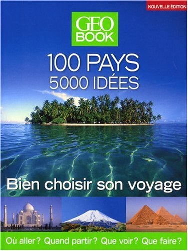 GéoBook : 100 pays, 5.000 idées : bien choisir son voyage : où aller ? Quand partir ? Que voir ? Que