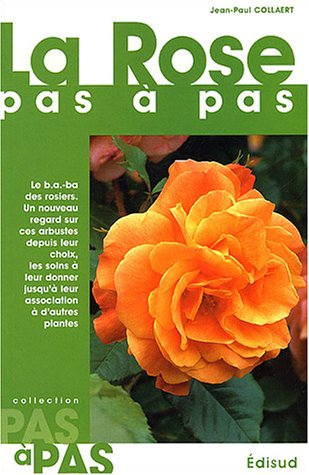 La rose pas à pas : le b a-ba des rosiers, un nouveau regard sur ces arbustes depuis leur choix, les