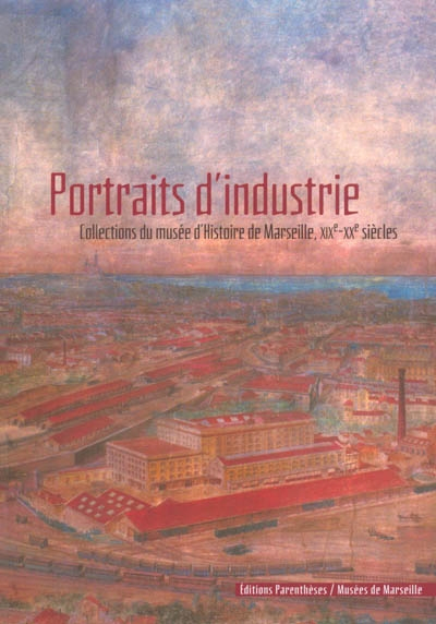 Portraits d'industrie : collections du Musée d'histoire de Marseille, XIXe-XXe siècles : exposition 
