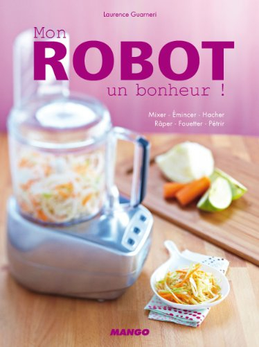 Mon robot, un bonheur ! : mixer, émincer, hacher, râper, fouetter, pétrir