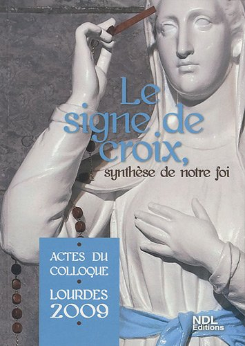 Le signe de croix, synthèse de notre foi : actes du colloque, Lourdes 2009